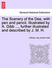 The Scenery of the Dee, with Pen and Pencil. Illustrated by A. Gibb ..., Further Illustrated and Described by J. M. H. 1
