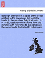 bokomslag Borough of Brighton. Copies of the Deeds Relating to the Division of the Tenantry Lands, in the Parish of Brighthelmston, in Yr 1822, Together with Extracts from the Minutes with Reference to the