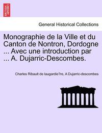 bokomslag Monographie de la Ville et du Canton de Nontron, Dordogne ... Avec une introduction par ... A. Dujarric-Descombes.