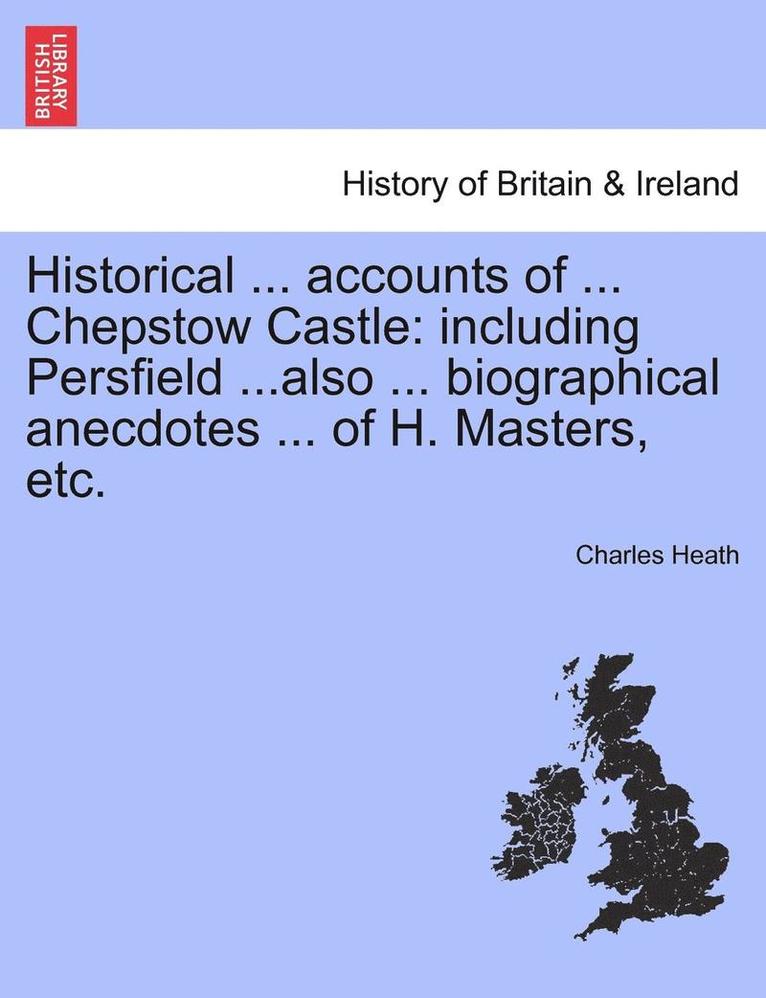 Charles Heath - Historical ... Accounts of ... Chepstow Castle: Including Persfield ...Also ... Biographical Anecdotes ... of H. Masters, Etc., Häftad
