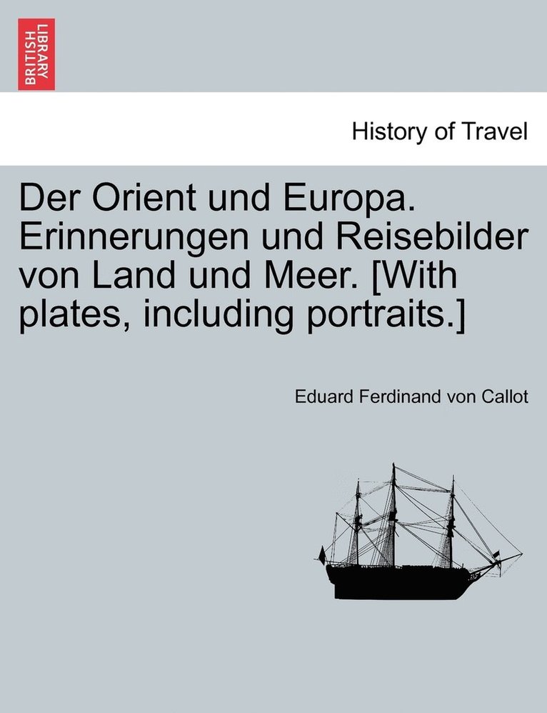 Der Orient und Europa. Erinnerungen und Reisebilder von Land und Meer. [With plates, including portraits.] 1