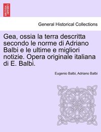 bokomslag Gea, ossia la terra descritta secondo le norme di Adriano Balbi e le ultime e migliori notizie. Opera originale italiana di E. Balbi.