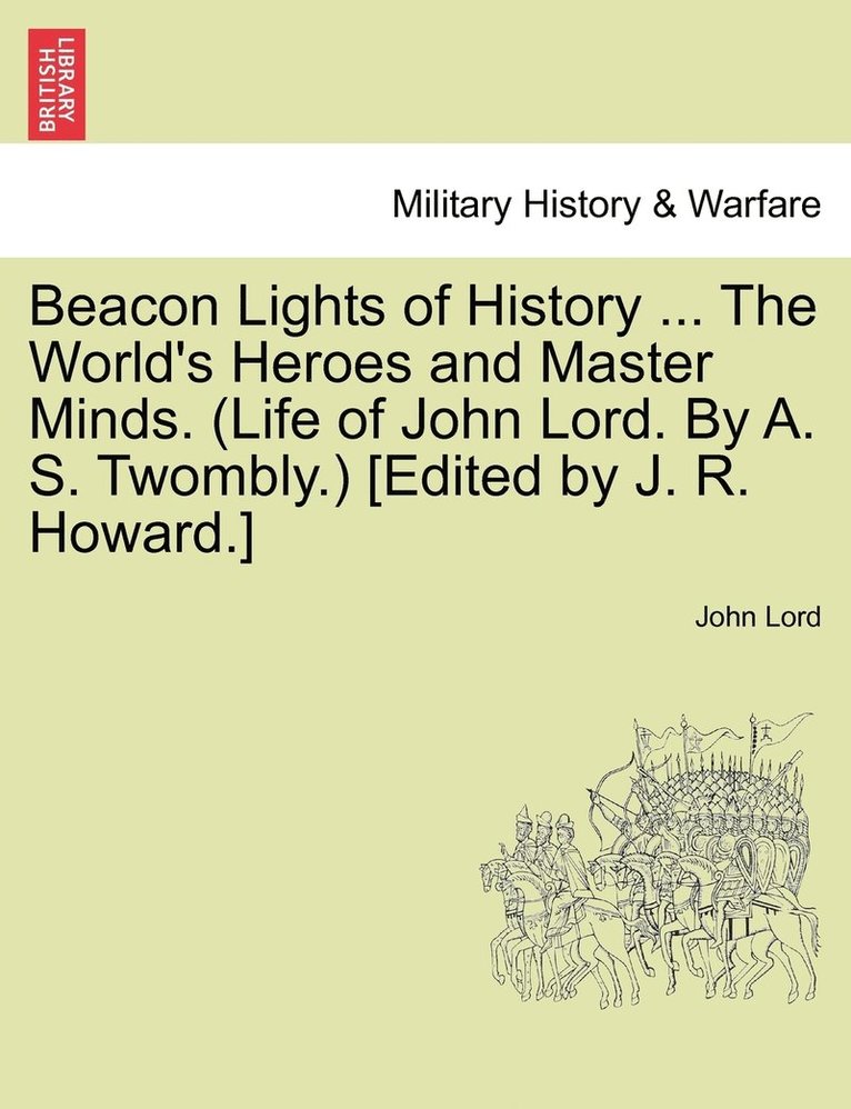 Beacon Lights of History ... The World's Heroes and Master Minds. (Life of John Lord. By A. S. Twombly.) [Edited by J. R. Howard.] 1