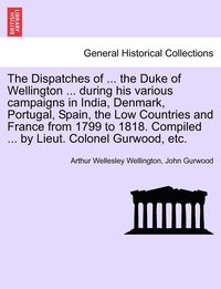 bokomslag Dispatches of ... the Duke of Wellington ... during his various campaigns in India, Denmark, Portugal, Spain, the Low Countries and France from 1799 to 1818. Compiled ... by Lieut. Colonel Gurwood,...