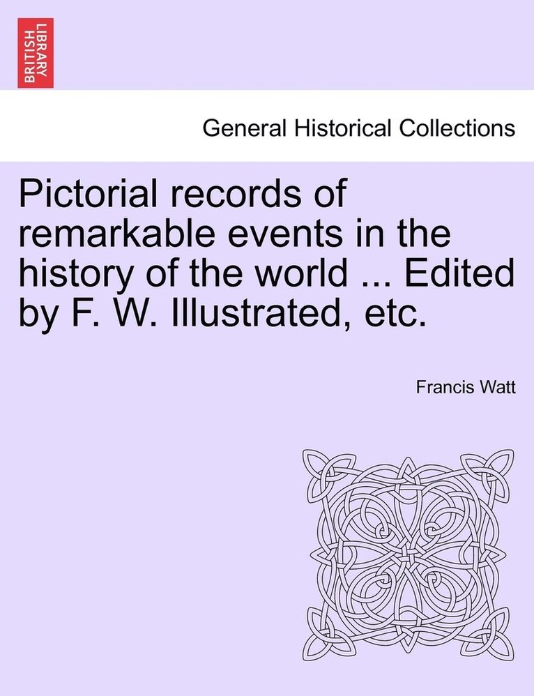 Pictorial records of remarkable events in the history of the world ... Edited by F. W. Illustrated, etc. 1