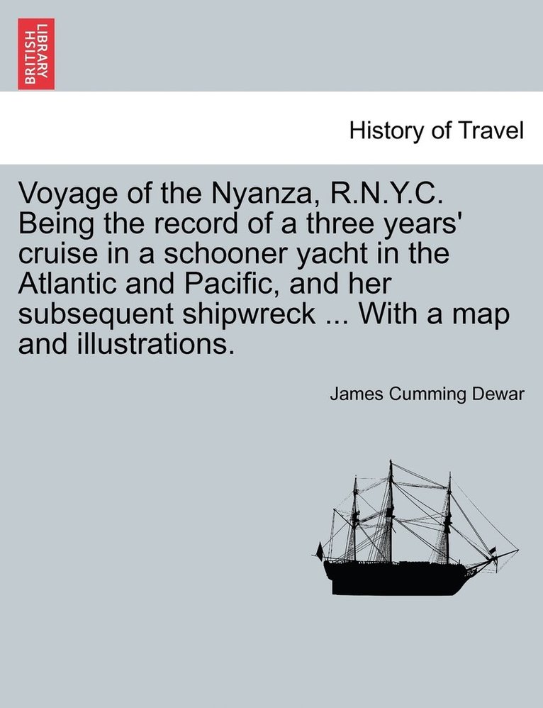 Voyage of the Nyanza, R.N.Y.C. Being the record of a three years' cruise in a schooner yacht in the Atlantic and Pacific, and her subsequent shipwreck ... With a map and illustrations. 1