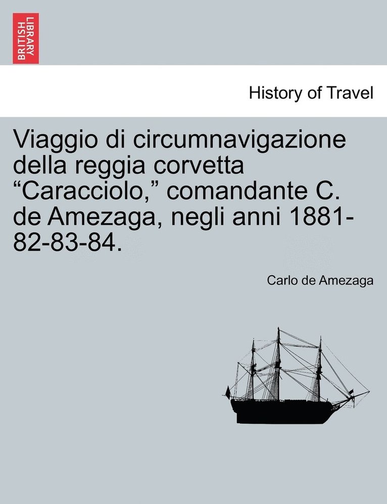 Viaggio di circumnavigazione della reggia corvetta &quot;Caracciolo,&quot; comandante C. de Amezaga, negli anni 1881-82-83-84. 1