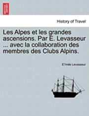 Les Alpes Et Les Grandes Ascensions. Par E. Levasseur ... Avec La Collaboration Des Membres Des Clubs Alpins. 1