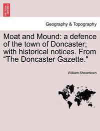 bokomslag Moat and Mound: A Defence of the Town of Doncaster; With Historical Notices. from the Doncaster Gazette.