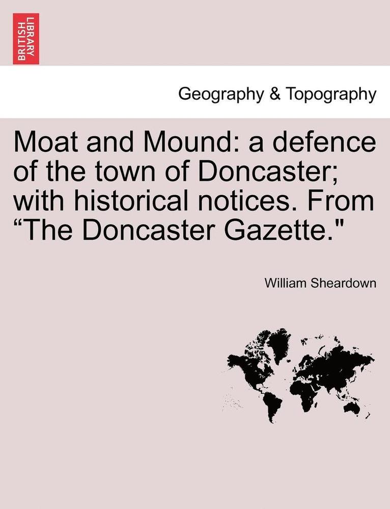 Moat and Mound: A Defence of the Town of Doncaster; With Historical Notices. from the Doncaster Gazette.