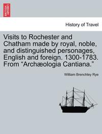 bokomslag Visits to Rochester and Chatham Made by Royal, Noble, and Distinguished Personages, English and Foreign. 1300-1783. from Arch ologia Cantiana.