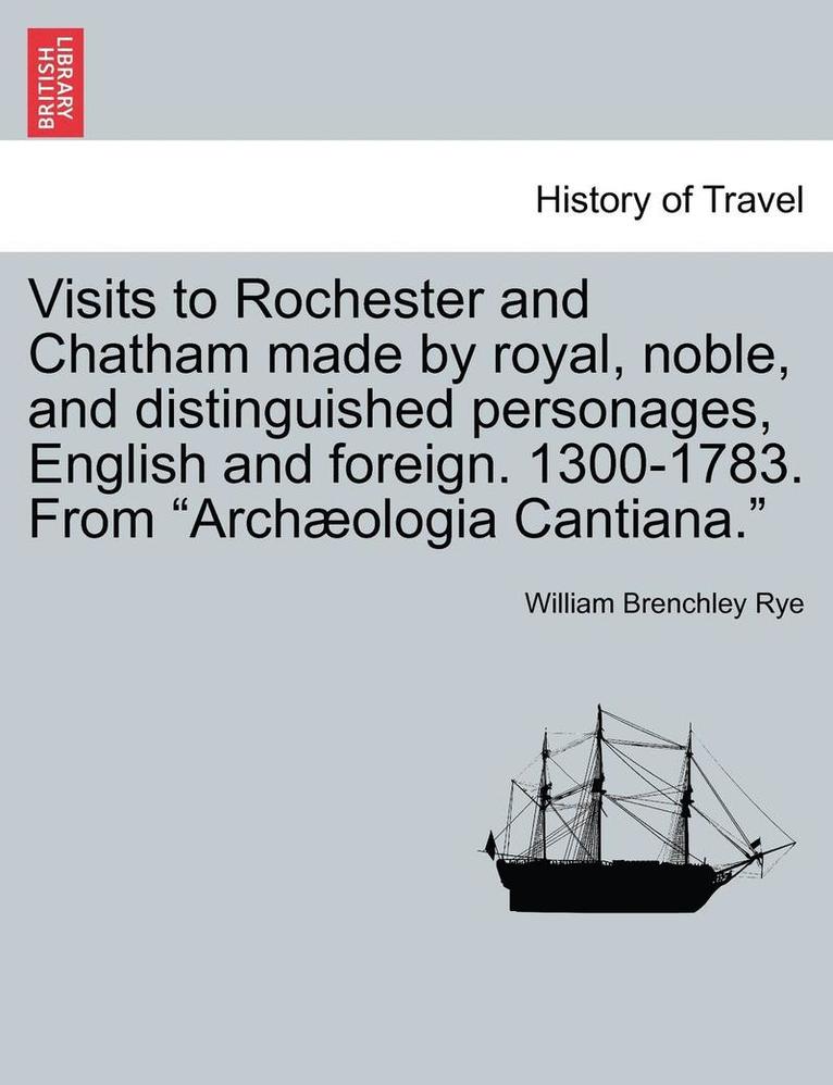 Visits to Rochester and Chatham Made by Royal, Noble, and Distinguished Personages, English and Foreign. 1300-1783. from Archologia Cantiana. 1