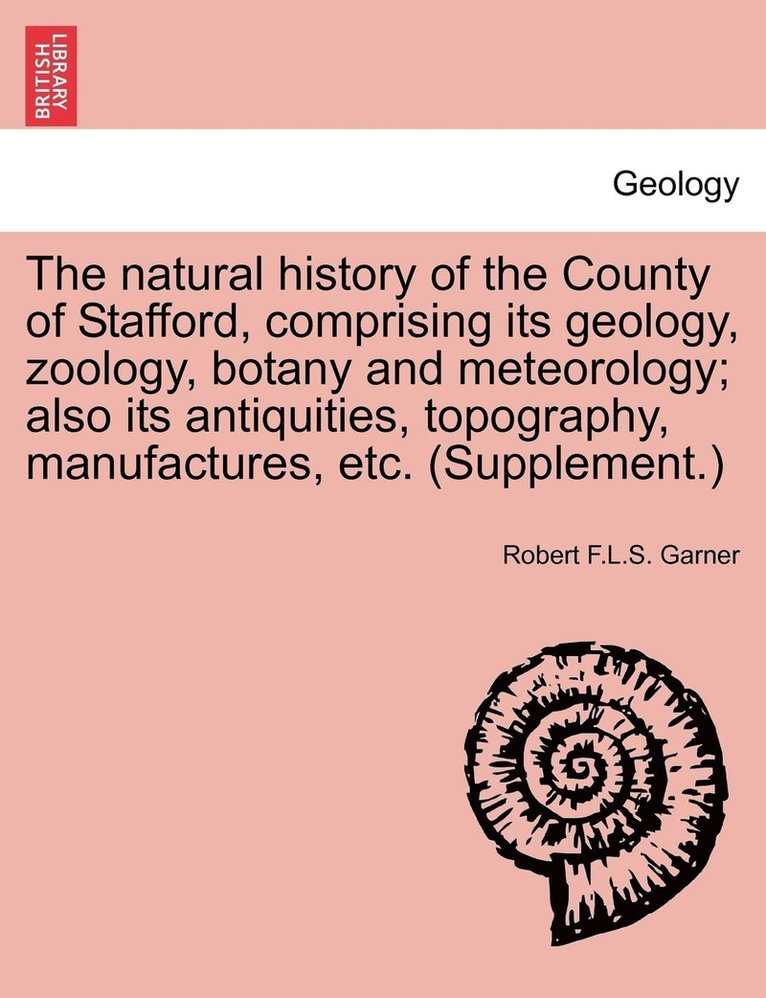 The natural history of the County of Stafford, comprising its geology, zoology, botany and meteorology; also its antiquities, topography, manufactures, etc. (Supplement.) 1