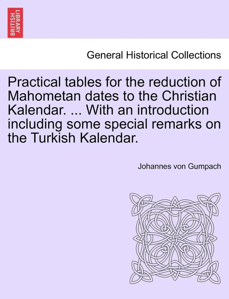 Practical Tables for the Reduction of Mahometan Dates to the Christian Kalendar. ... with an Introduction Including Some Special Remarks on the Turkish Kalendar.