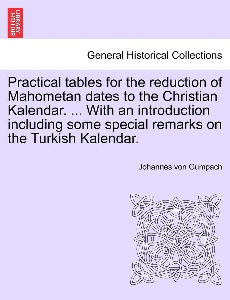 Practical Tables for the Reduction of Mahometan Dates to the Christian Kalendar. ... with an Introduction Including Some Special Remarks on the Turkish Kalendar. 1