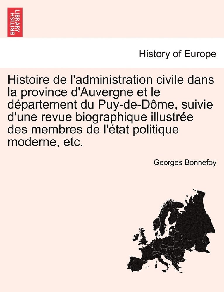 Histoire de l'administration civile dans la province d'Auvergne et le dpartement du Puy-de-Dme, suivie d'une revue biographique illustre des membres de l'tat politique moderne, etc. Deuxime 1