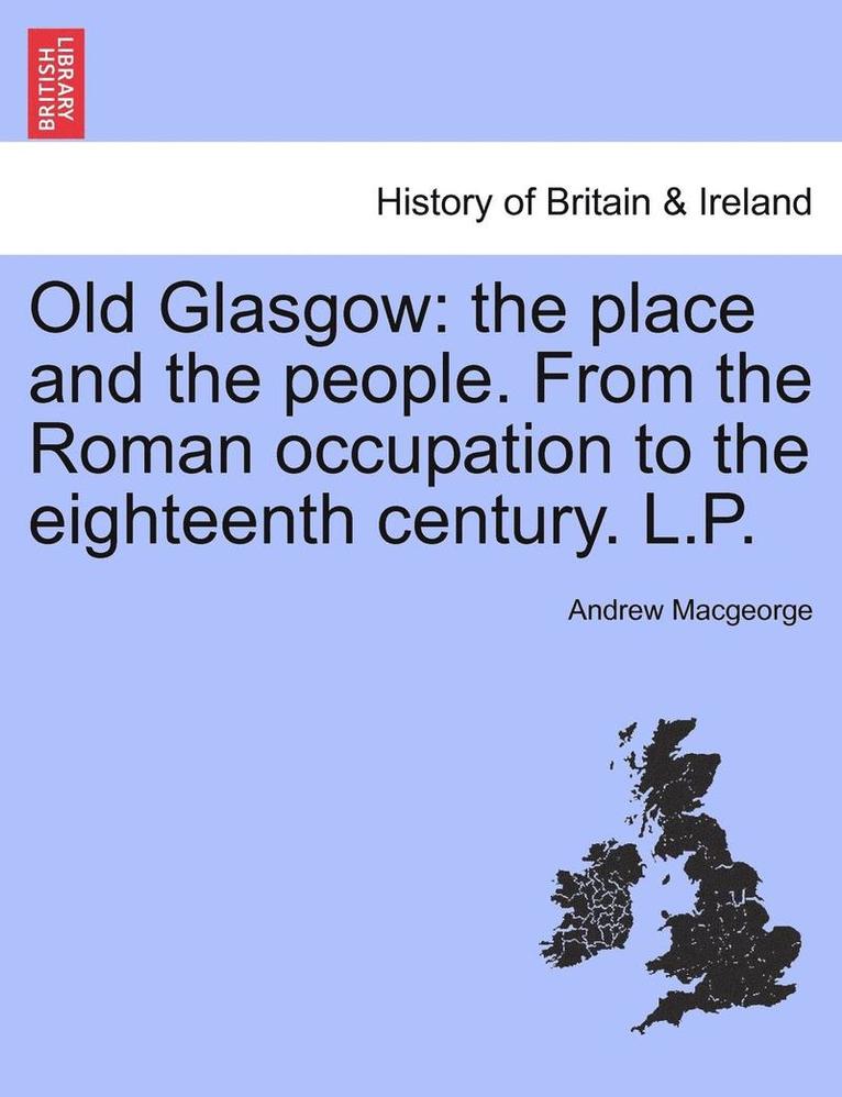 Old Glasgow: The Place and the People. from the Roman Occupation to the Eighteenth Century. L.P.