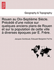 Rouen Au Dix-Septieme Siecle. Precede D'Une Notice Sur Quelques Anciens Plans de Rouen Et Sur La Population de Cette Ville a Diverses Epoques Par E. Frere. 1