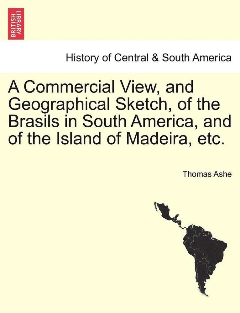 A Commercial View, and Geographical Sketch, of the Brasils in South America, and of the Island of Madeira, Etc. 1