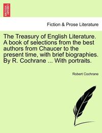 bokomslag The Treasury of English Literature. A book of selections from the best authors from Chaucer to the present time, with brief biographies. By R. Cochrane ... With portraits.