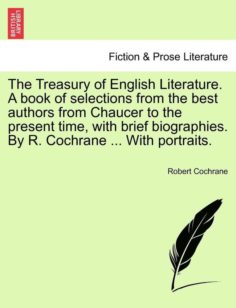 The Treasury of English Literature. A book of selections from the best authors from Chaucer to the present time, with brief biographies. By R. Cochrane ... With portraits. 1