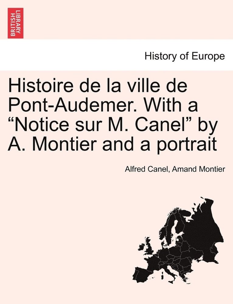 Histoire de la ville de Pont-Audemer. With a &quot;Notice sur M. Canel&quot; by A. Montier and a portrait 1