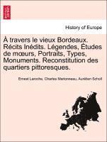 Travers Le Vieux Bordeaux. R Cits in Dits. L Gendes, Etudes de M Urs, Portraits, Types, Monuments. Reconstitution Des Quartiers Pittoresques. 1