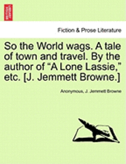 bokomslag So the World Wags. a Tale of Town and Travel. by the Author of "A Lone Lassie," Etc. [J. Jemmett Browne.]
