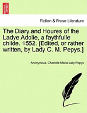 bokomslag The Diary and Houres of the Ladye Adolie, a Faythfulle Childe. 1552. [Edited, or Rather Written, by Lady C. M. Pepys.]