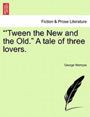 &quot;'Tween the New and the Old.&quot; a Tale of Three Lovers. 1