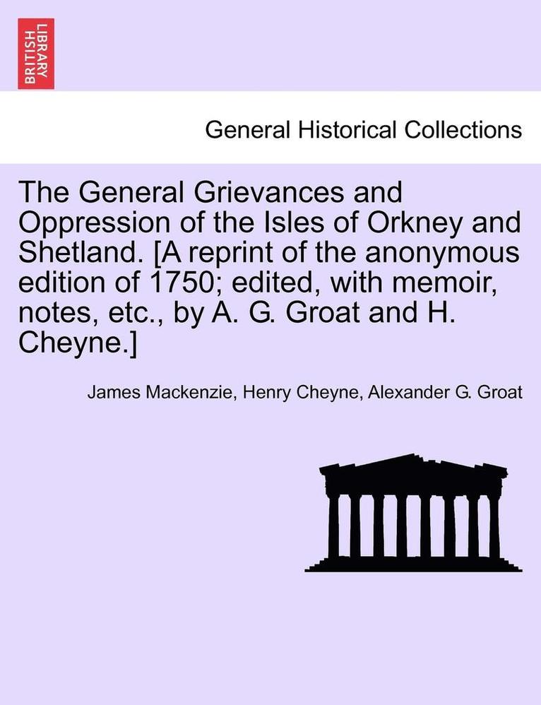 General Grievances and Oppression of the Isles of Orkney and Shetland. [A Reprint of the Anonymous Edition of 1750; Edited, with Memoir, Notes, Etc., by A. G. Groat and H. Cheyne.]