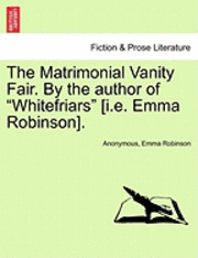 The Matrimonial Vanity Fair. by the Author of 'Whitefriars' [I.E. Emma Robinson]. 1