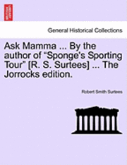 Ask Mamma ... by the Author of &quot;Sponge's Sporting Tour&quot; [R. S. Surtees] ... the Jorrocks Edition. 1