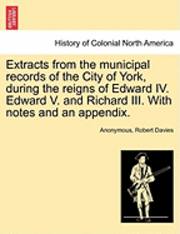 bokomslag Extracts from the Municipal Records of the City of York, During the Reigns of Edward IV. Edward V. and Richard III. with Notes and an Appendix.