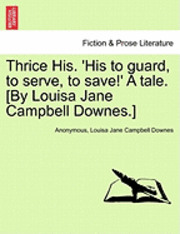 Thrice His. 'His to Guard, to Serve, to Save!' a Tale. [By Louisa Jane Campbell Downes.] 1