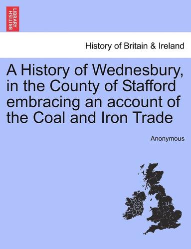 bokomslag A History of Wednesbury, in the County of Stafford Embracing an Account of the Coal and Iron Trade