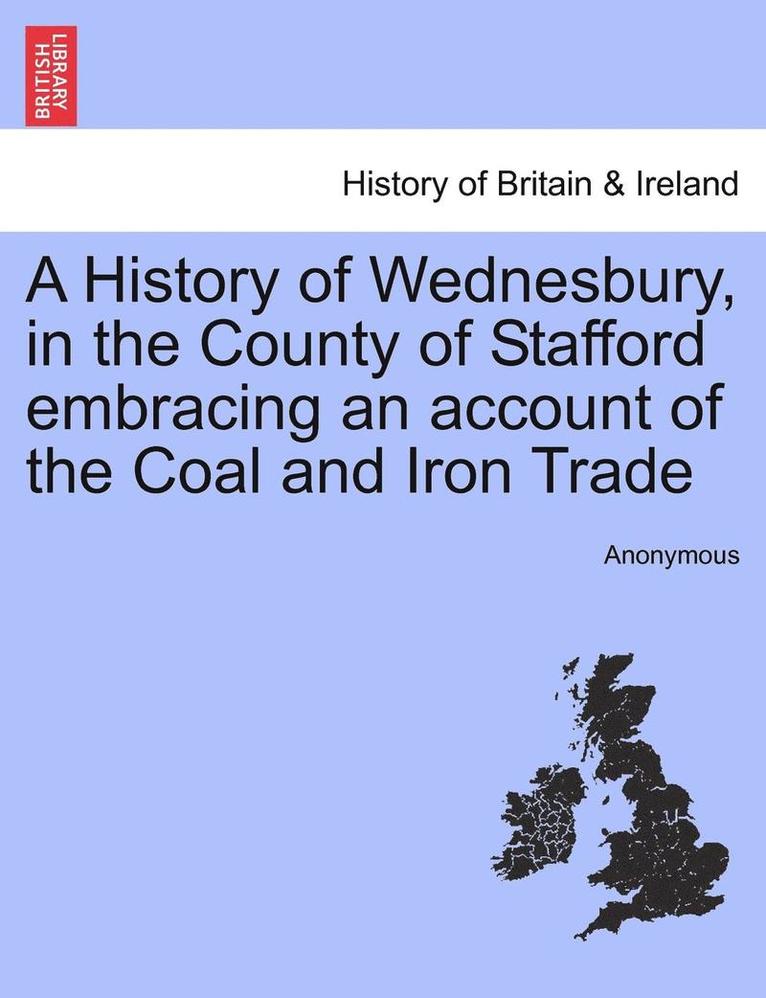 A History of Wednesbury, in the County of Stafford Embracing an Account of the Coal and Iron Trade 1