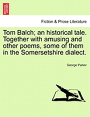 bokomslag Tom Balch; An Historical Tale. Together with Amusing and Other Poems, Some of Them in the Somersetshire Dialect.