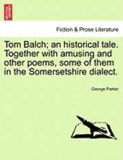 Tom Balch; An Historical Tale. Together with Amusing and Other Poems, Some of Them in the Somersetshire Dialect. 1