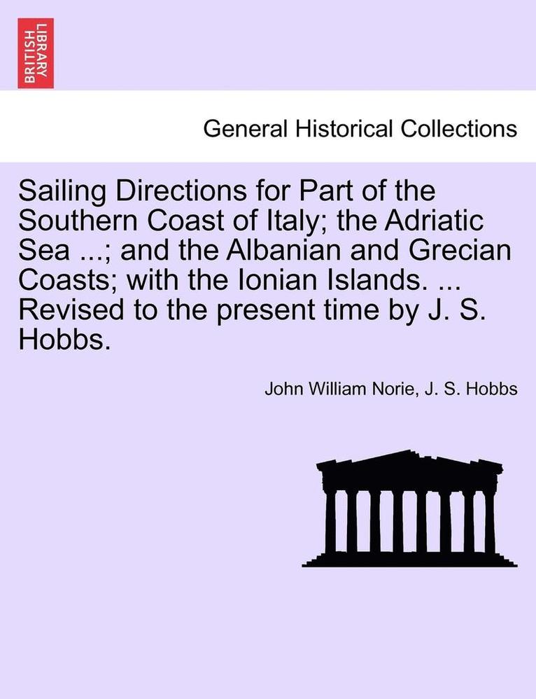 Sailing Directions for Part of the Southern Coast of Italy; The Adriatic Sea ...; And the Albanian and Grecian Coasts; With the Ionian Islands. ... Revised to the Present Time by J. S. Hobbs. 1