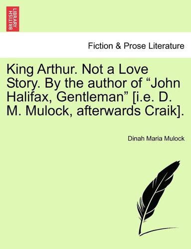 bokomslag King Arthur. Not a Love Story. by the Author of 'John Halifax, Gentleman' [I.E. D. M. Mulock, Afterwards Craik].