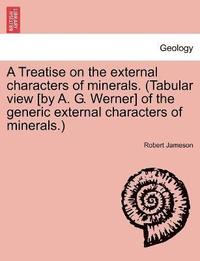 bokomslag Treatise on the external characters of minerals. (Tabular view [by A. G. Werner] of the generic external characters of minerals.)