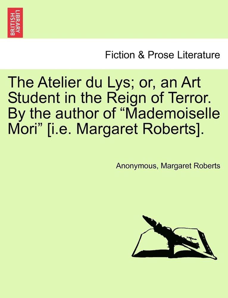 The Atelier Du Lys; Or, an Art Student in the Reign of Terror. by the Author of 'Mademoiselle Mori' [I.E. Margaret Roberts]. 1