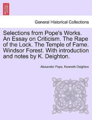 Selections from Pope's Works. An Essay on Criticism. The Rape of the Lock. The Temple of Fame. Windsor Forest. With introduction and notes by K. Deighton. 1