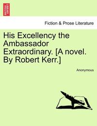 bokomslag His Excellency the Ambassador Extraordinary. [A Novel. by Robert Kerr.]