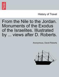 bokomslag From the Nile to the Jordan. Monuments of the Exodus of the Israelites. Illustrated by ... Views After D. Roberts.