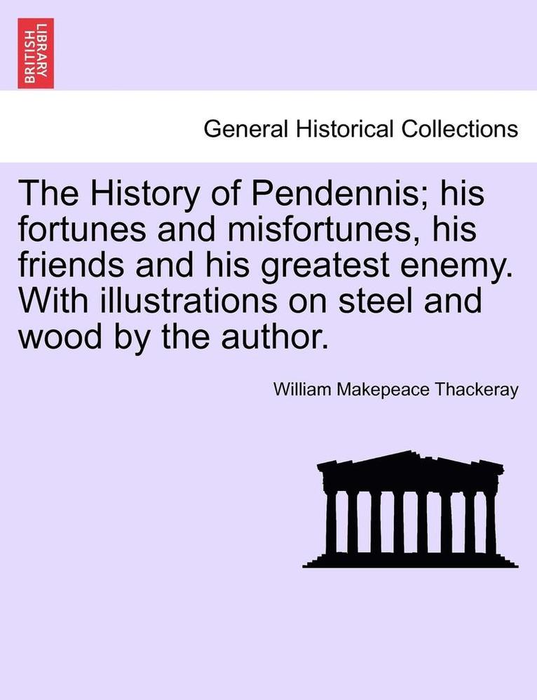 The History of Pendennis; His Fortunes and Misfortunes, His Friends and His Greatest Enemy. with Illustrations on Steel and Wood by the Author. 1