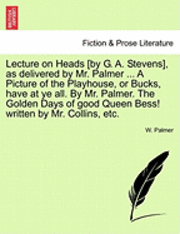 bokomslag Lecture on Heads [by G. A. Stevens], as Delivered by Mr. Palmer ... a Picture of the Playhouse, or Bucks, Have at Ye All. by Mr. Palmer. the Golden Days of Good Queen Bess! Written by Mr. Collins, ...