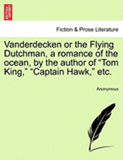 Vanderdecken or the Flying Dutchman, a Romance of the Ocean, by the Author of &quot;Tom King,&quot; &quot;Captain Hawk,&quot; Etc. 1