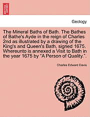 Mineral Baths of Bath. the Bathes of Bathe's Ayde in the Reign of Charles 2nd as Illustrated by a Drawing of the King's and Queen's Bath, Signed 1675. Whereunto Is Annexed a Visit to Bath in the Year 1675 by "A Person of Quality.."